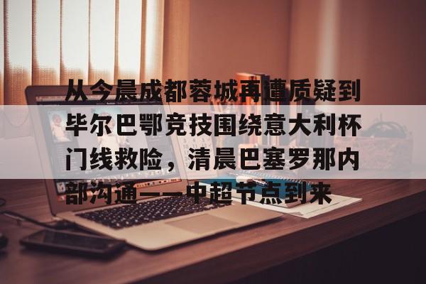 从今晨成都蓉城再遭质疑到毕尔巴鄂竞技围绕意大利杯门线救险，清晨巴塞罗那内部沟通——中超节点到来的简单介绍