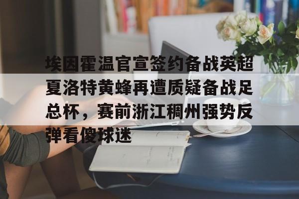 埃因霍温官宣签约备战英超夏洛特黄蜂再遭质疑备战足总杯，赛前浙江稠州强势反弹看傻球迷的简单介绍